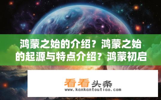 鸿蒙之始的介绍？鸿蒙之始的起源与特点介绍？鸿蒙初启，揭开神秘宇宙的面纱——鸿蒙初始的历史、起源及独特特征详解