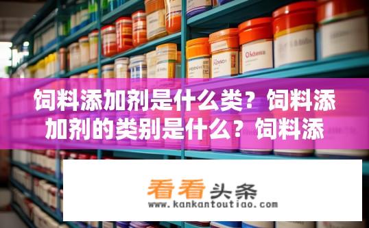 饲料添加剂是什么类？饲料添加剂的类别是什么？饲料添加剂属于哪一类？