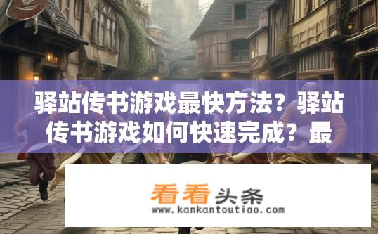 驿站传书游戏最快方法？驿站传书游戏如何快速完成？最快捷的驿站传书游戏策略解析，秘诀大公开
