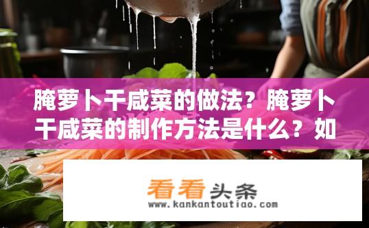 腌萝卜干咸菜的做法？腌萝卜干咸菜的制作方法是什么？如何制作美味的腌萝卜干和咸菜？