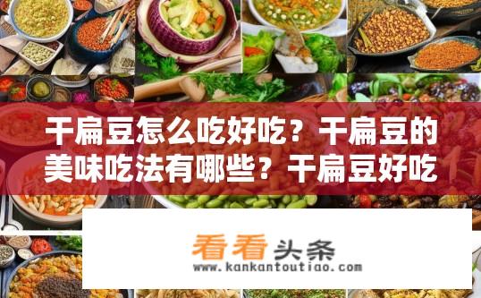 干扁豆怎么吃好吃？干扁豆的美味吃法有哪些？干扁豆好吃做法汇总，如何烹饪出健康美味的干扁豆菜肴？