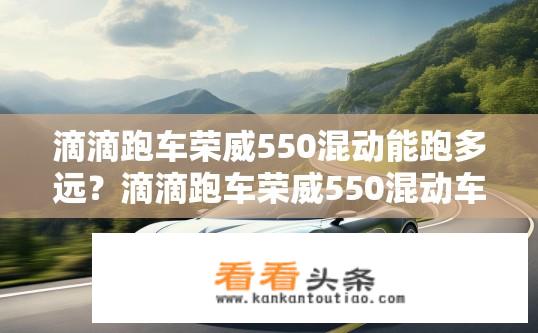 滴滴跑车荣威550混动能跑多远？滴滴跑车荣威550混动车型的续航里程是多少？滴滴跑车荣威550混动能跑多远？其续航里程是多少？