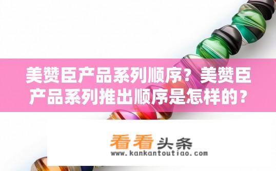 美赞臣产品系列顺序？美赞臣产品系列推出顺序是怎样的？美赞臣产品系列是如何按时间顺序推出的？