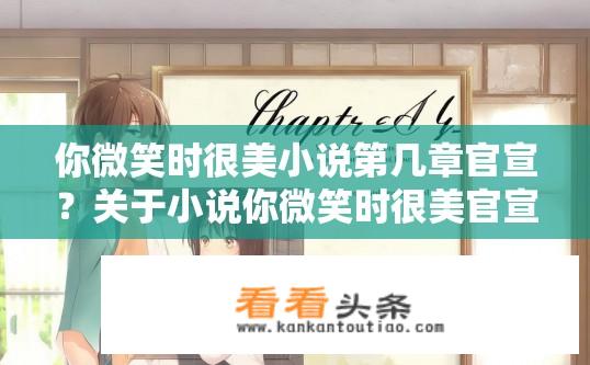 你微笑时很美小说第几章官宣？关于小说你微笑时很美官宣章节的疑问标题，小说你微笑时很美第几章正式官宣恋情？微笑时很美第四章，甜蜜邂逅与爱情宣言公开，你与小兔的感情线浮出水面吗？