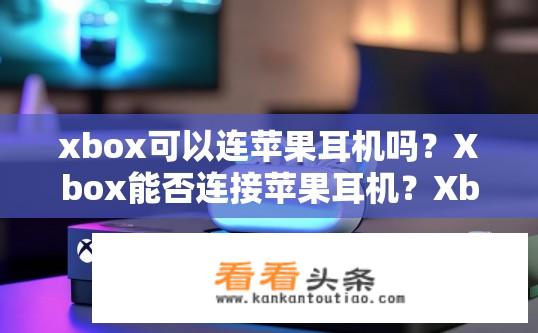 xbox可以连苹果耳机吗？Xbox能否连接苹果耳机？Xbox是否支持苹果AirPods？