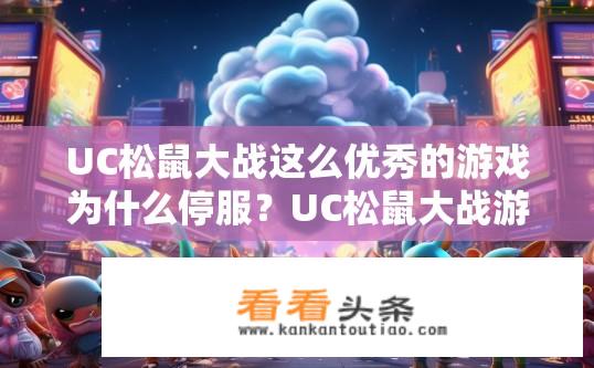 UC松鼠大战这么优秀的游戏为什么停服？UC松鼠大战游戏停服原因是什么？UC松鼠大战何时恢复运营？游戏停运原因公布？