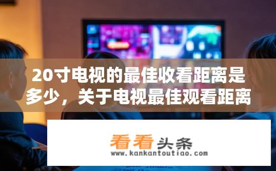 20寸电视的最佳收看距离是多少，关于电视最佳观看距离的疑问，20寸电视的最佳观看距离是多少？，这个问题可以通过简单计算得到答案，即电视屏幕对角线长度与电视屏幕尺寸的平方根的比例。例如，一个常见的经验是，在一个普通的电视房间中，最佳观看距离为3米（约9英尺），如果电视屏幕是对角线长为20英寸（约51厘米）的产品，那么最佳观看距离约为7.6米（约24英尺）。当然，这只是一个大致的距离，具体的数值可能会因不同品牌的电视、屏幕材质、使用环境和电视机型号的不同而有所不同。因此，购买或使用电视时应参考产品说明书上的具体信息，并注意保持适当的安全距离以确保舒适观看体验。