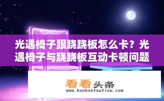 光遇椅子跟跷跷板怎么卡？光遇椅子与跷跷板互动卡顿问题？光遇椅跷板交互卡顿原因及解决方案，如何避免或解决椅子与跷跷板互动卡顿问题?