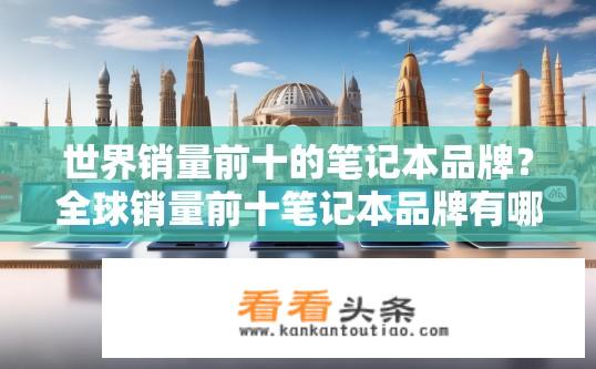 世界销量前十的笔记本品牌？全球销量前十笔记本品牌有哪些？全球销量前十大笔记本品牌，哪些笔记本在全球范围内获得广泛认可？