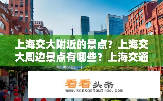 上海交大附近的景点？上海交大周边景点有哪些？上海交通大学附近有哪些值得一游的景点？