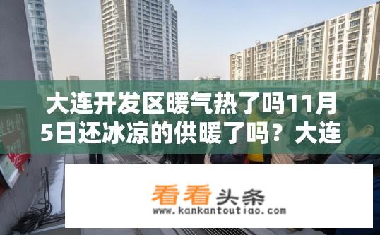 大连开发区暖气热了吗11月5日还冰凉的供暖了吗？大连开发区供暖状况如何？11月5日暖气是否已热？大连开发区供暖结束日期是什么时候？供暖情况如何？供暖开始时间确定了吗？