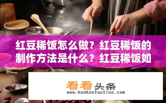 红豆稀饭怎么做？红豆稀饭的制作方法是什么？红豆稀饭如何烹制？详细步骤分享！
