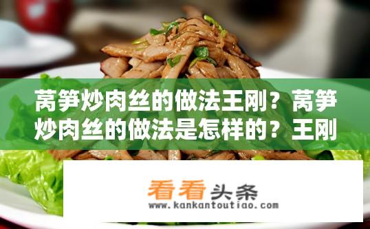莴笋炒肉丝的做法王刚？莴笋炒肉丝的做法是怎样的？王刚版做法有何特色？王刚版莴笋炒肉丝烹饪步骤及特色介绍