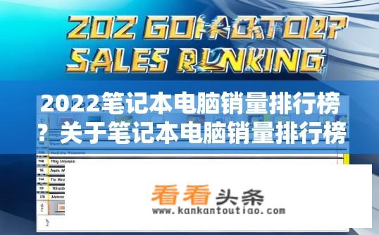 2022笔记本电脑销量排行榜？关于笔记本电脑销量排行榜的疑问标题，，2022年笔记本电脑销量排行榜最新排名？2022年全球笔记本电脑销售排名？最新的笔记本电脑销量排行榜有哪些吗？