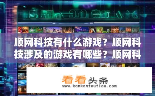 顺网科技有什么游戏？顺网科技涉及的游戏有哪些？顺网科技的游戏种类及其涵盖了哪些类型？