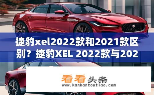 捷豹xel2022款和2021款区别？捷豹XEL 2022款与2021款差异何在？2022款捷豹XEL与2021款对比，哪些配置、性能与设计细节不同?