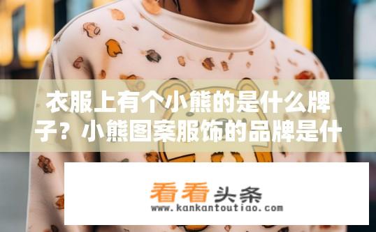 衣服上有个小熊的是什么牌子？小熊图案服饰的品牌是什么？哪个品牌的小熊图案服饰是穿着者衣服上的唯一标识?
