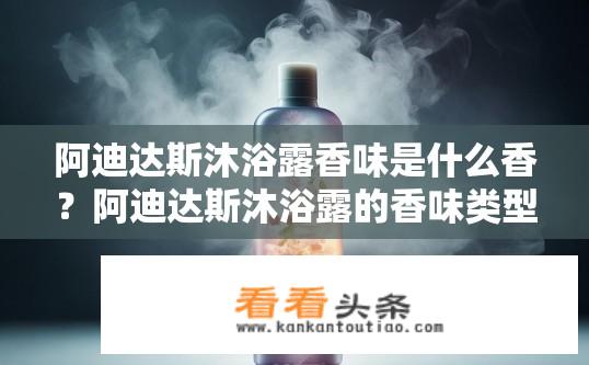 阿迪达斯沐浴露香味是什么香？阿迪达斯沐浴露的香味类型是什么？阿迪达斯沐浴露香味类别与特点是什么？