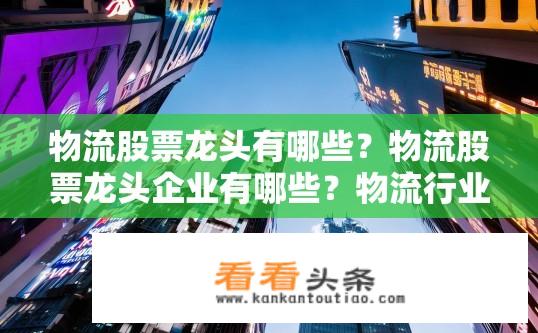 物流股票龙头有哪些？物流股票龙头企业有哪些？物流行业哪些股票表现突出？
