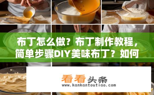 布丁怎么做？布丁制作教程，简单步骤DIY美味布丁？如何制作甜美可口的布丁？详细配方和步骤分享，让您轻松掌握美味口感的DIY布丁？
