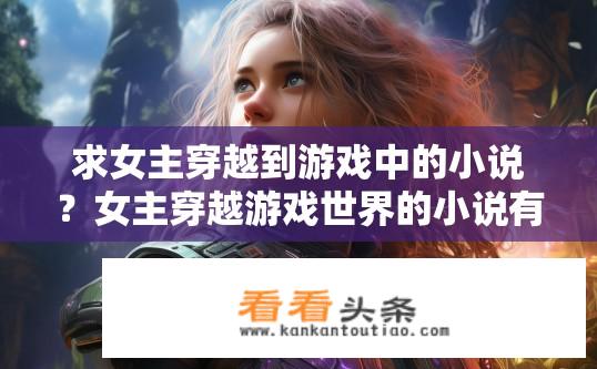 求女主穿越到游戏中的小说？女主穿越游戏世界的小说有哪些？女玩家穿越神秘游戏世界，探索全新冒险与挑战的游戏类小说推荐