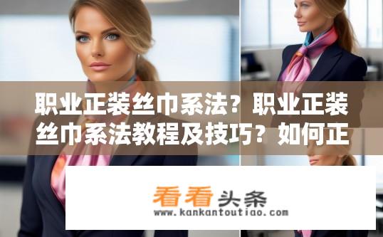 职业正装丝巾系法？职业正装丝巾系法教程及技巧？如何正确、专业地佩戴职业正装丝巾，包含教程与技巧介绍?