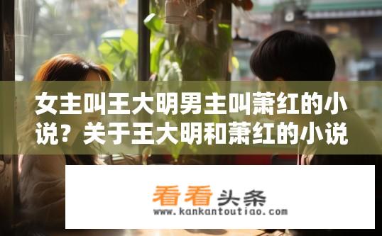女主叫王大明男主叫萧红的小说？关于王大明和萧红的小说情节是什么？王大明与萧红，初恋的故事背景与情感纠葛探索