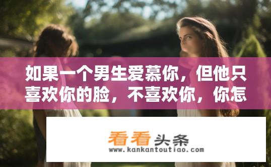 如果一个男生爱慕你，但他只喜欢你的脸，不喜欢你，你怎么办？面对只爱你的外貌却不真心喜欢你的人，该如何应对？如何回应只爱外表而不真心喜欢自己的男生？