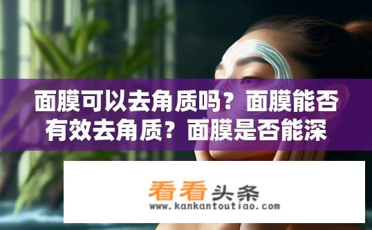 面膜可以去角质吗？面膜能否有效去角质？面膜是否能深层清洁角质，有效去除肌肤老化问题?