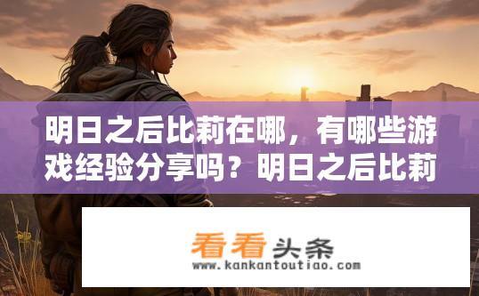 明日之后比莉在哪，有哪些游戏经验分享吗？明日之后比莉位置及游戏经验分享疑问标题，比莉在哪，有哪些必玩游戏心得？明日之后比莉位置与经验分享，你在哪里找到她？有什么独到见解和游戏体验分享?