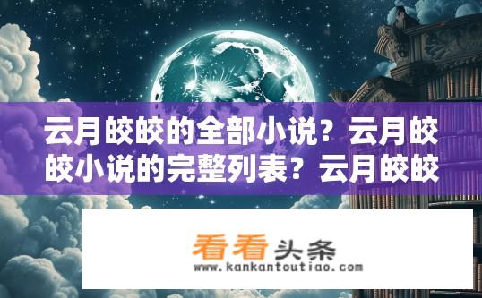 云月皎皎的全部小说？云月皎皎小说的完整列表？云月皎皎全集小说有哪些？