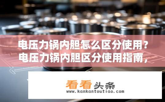 电压力锅内胆怎么区分使用？电压力锅内胆区分使用指南，如何正确使用电压力锅内胆？电压力锅内胆材质不同，怎样识别及正确使用？