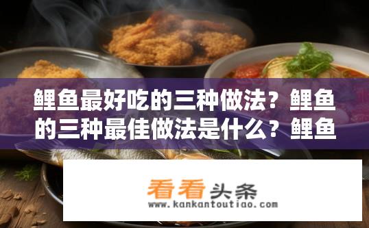 鲤鱼最好吃的三种做法？鲤鱼的三种最佳做法是什么？鲤鱼口感佳的三种烹饪方法是什么？