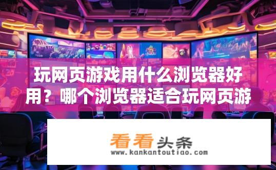 玩网页游戏用什么浏览器好用？哪个浏览器适合玩网页游戏？哪种浏览器最适合玩网页游戏？