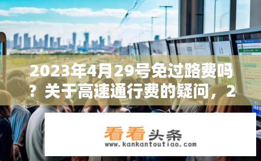 2023年4月29号免过路费吗？关于高速通行费的疑问，2023年4月29日是否免收过路费？2023年4月29日高速公路是否免费？