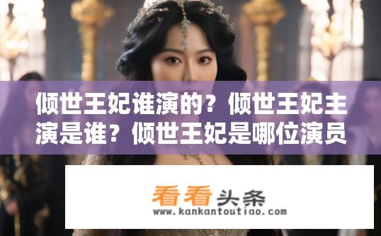 倾世王妃谁演的？倾世王妃主演是谁？倾世王妃是哪位演员饰演的？倾世王妃的主演都有谁？