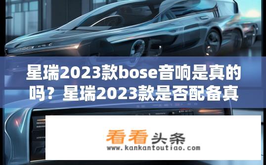 星瑞2023款bose音响是真的吗？星瑞2023款是否配备真实BOSE音响？星瑞2023款bose音响真假评价，标配还是选装？