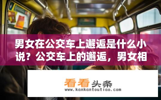 男女在公交车上邂逅是什么小说？公交车上的邂逅，男女相遇是哪部小说？公交车相逢，经典爱情题材，情节引人入胜的小说推荐？