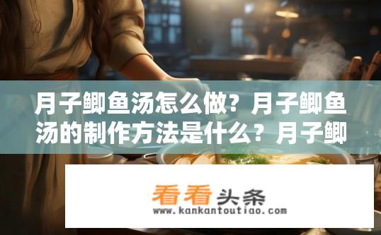 月子鲫鱼汤怎么做？月子鲫鱼汤的制作方法是什么？月子鲫鱼汤如何烹制，步骤详细吗?