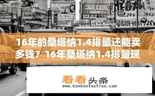16年的桑塔纳1.4排量还能卖多钱？16年桑塔纳1.4排量现今的二手售价是多少？16年桑塔纳1.4排量现值如何计算？二手市场售价多少？