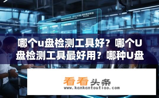 哪个u盘检测工具好？哪个U盘检测工具最好用？哪种U盘检测工具效率最高，推荐几个性价比高的品牌和软件?