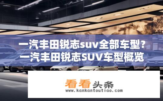 一汽丰田锐志suv全部车型？一汽丰田锐志SUV车型概览，探寻全部车型，一汽丰田锐志SUV车型详尽盘点，型号范围及详细信息全解析