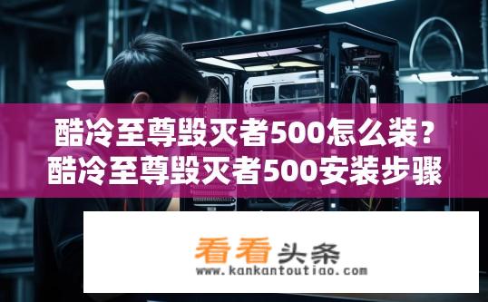 酷冷至尊毁灭者500怎么装？酷冷至尊毁灭者500安装步骤是怎样的？酷冷至尊毁灭者500如何安装及详细步骤说明?