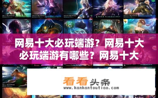 网易十大必玩端游？网易十大必玩端游有哪些？网易十大热门PC端游戏排名是什么？网易有哪些备受玩家喜爱的经典端游推荐?