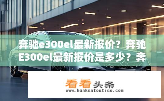 奔驰e300el最新报价？奔驰E300el最新报价是多少？奔驰E300el最新价格多少？