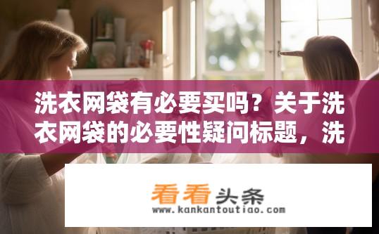 洗衣网袋有必要买吗？关于洗衣网袋的必要性疑问标题，洗衣网袋是否值得购买？为何选择洗衣网袋，其功能、性价比及实用价值分析