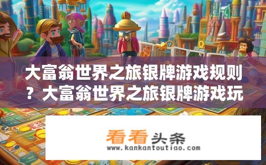大富翁世界之旅银牌游戏规则？大富翁世界之旅银牌游戏玩法详解是什么？大富翁世界之旅银牌游戏规则与玩法详解，究竟如何获得游戏胜利呢?