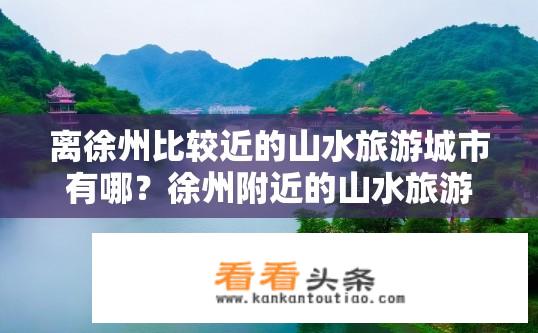 离徐州比较近的山水旅游城市有哪？徐州附近的山水旅游城市有哪些？徐州周边有哪些著名山水旅游城市及距离?