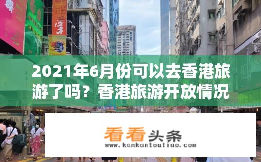 2021年6月份可以去香港旅游了吗？香港旅游开放情况如何？现在可以前往旅游吗？香港最新旅游开放情况及注意事项。