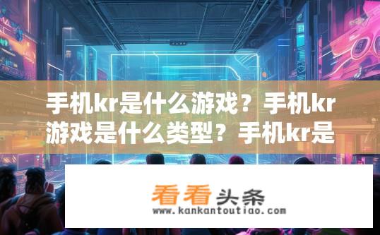 手机kr是什么游戏？手机kr游戏是什么类型？手机kr是什么类型的游戏？
